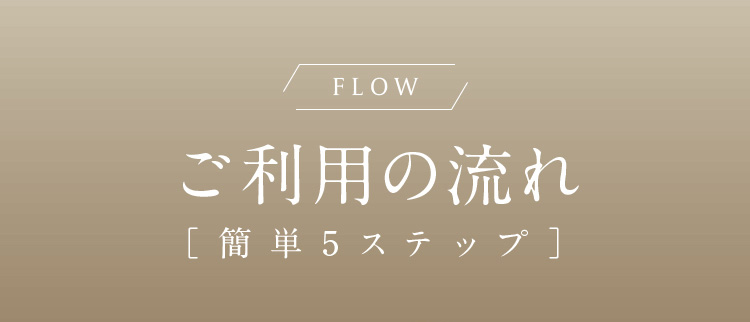 FLOW ご利用の流れ 簡単5ステップ