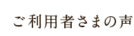 ご利用者さまの声